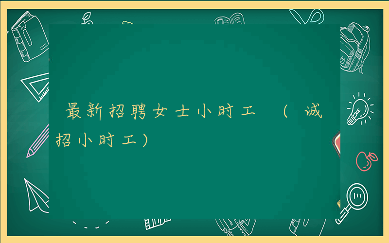 最新招聘女士小时工 (诚招小时工)